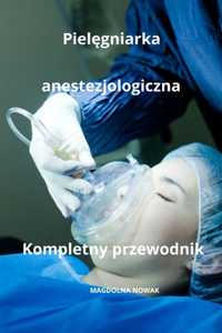 Pielęgniarka anestezjologiczna Kompletny przewodnik