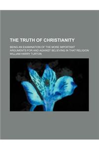 The Truth of Christianity; Being an Examination of the More Important Arguments for and Against Believing in That Religion