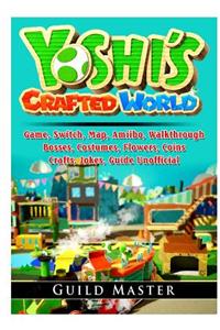 Yoshis Crafted World Game, Switch, Map, Amiibo, Walkthrough, Bosses, Costumes, Flowers, Coins, Crafts, Jokes, Guide Unofficial