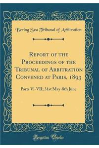 Report of the Proceedings of the Tribunal of Arbitration Convened at Paris, 1893: Parts Vi-VII; 31st May-8th June (Classic Reprint)