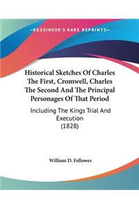 Historical Sketches Of Charles The First, Cromwell, Charles The Second And The Principal Personages Of That Period