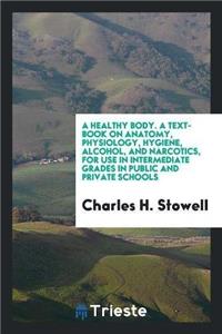Healthy Body. a Text-Book on Anatomy, Physiology, Hygiene, Alcohol, and Narcotics, for Use in Intermediate Grades in Public and Private Schools