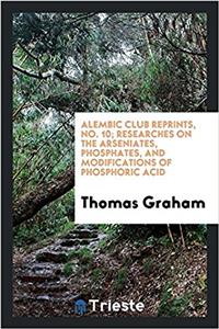 Alembic Club Reprints, No. 10; Researches on the Arseniates, Phosphates, and Modifications of Phosphoric Acid
