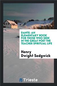 Dante: An Elementary Book for Those Who Seek in the Great Poet the Teacher ...