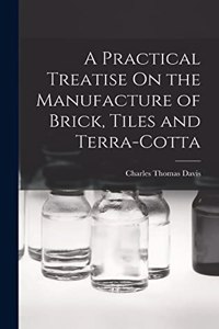 Practical Treatise On the Manufacture of Brick, Tiles and Terra-Cotta