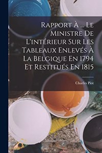 Rapport À ... Le Ministre De L'intérieur Sur Les Tableaux Enlevés À La Belgique En 1794 Et Restitués En 1815