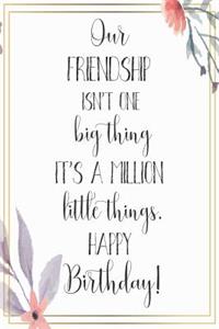 Our Friendship Isn't One Big Thing It's A Million Little Things Happy Birthday