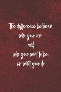 The Difference Between Who You Are And What You Want To Be, Is What You Do