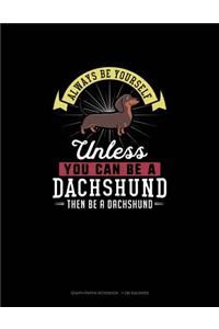 Always Be Yourself Unless You Can Be A Dachshund Then Be A Dachshund