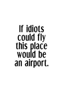 If Idiots Could Fly This Place Would Be An Airport.