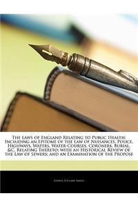 The Laws of England Relating to Public Health: Including an Epitome of the Law of Nuisances, Police, Highways, Waters, Water-Courses, Coroners, Burial, &C. Relating Thereto; With an Historical Review of the Law of Sewers; And an Examination of the