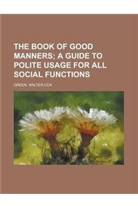The Book of Good Manners; A Guide to Polite Usage for All Sothe Book of Good Manners; A Guide to Polite Usage for All Social Functions Cial Functions