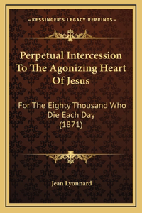 Perpetual Intercession To The Agonizing Heart Of Jesus: For The Eighty Thousand Who Die Each Day (1871)