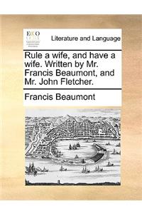 Rule a wife, and have a wife. Written by Mr. Francis Beaumont, and Mr. John Fletcher.