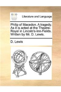 Philip of Macedon. a Tragedy. as It Is Acted at the Theatre-Royal in Lincoln's-Inn-Fields. Written by Mr. D. Lewis.