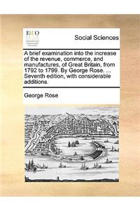 A Brief Examination Into the Increase of the Revenue, Commerce, and Manufactures, of Great Britain, from 1792 to 1799. by George Rose. ... Seventh Edition, with Considerable Additions.