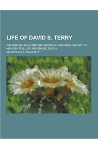 Life of David S. Terry; Presenting an Authentic, Impartial and Vivid History of His Eventful Life and Tragic Death