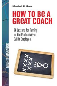 How to Be a Great Coach: 24 Lessons for Turning on the Productivity of Every Employee