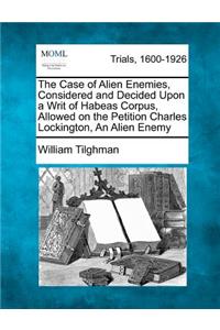 The Case of Alien Enemies, Considered and Decided Upon a Writ of Habeas Corpus, Allowed on the Petition Charles Lockington, an Alien Enemy