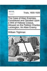 Case of Alien Enemies, Considered and Decided Upon a Writ of Habeas Corpus, Allowed on the Petition Charles Lockington, an Alien Enemy