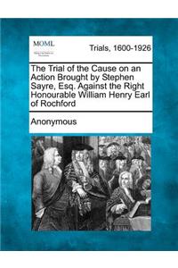 The Trial of the Cause on an Action Brought by Stephen Sayre, Esq. Against the Right Honourable William Henry Earl of Rochford