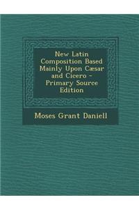 New Latin Composition Based Mainly Upon Caesar and Cicero