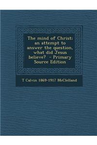 Mind of Christ; An Attempt to Answer the Question, What Did Jesus Believe?