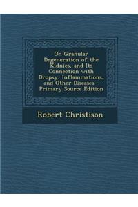 On Granular Degeneration of the Kidnies, and Its Connection with Dropsy, Inflammations, and Other Diseases