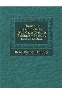 Theorie de L'Expropriation Pour Cause D'Utilite Publique (Primary Source)