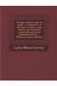 Things Mother Used to Make: A Collection of Old Time Recipes, Some Nearly One Hundred Years Old and Never Published Before - Primary Source Edition