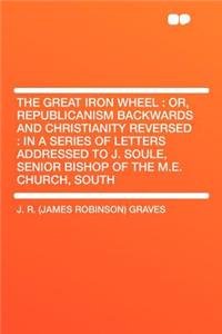 The Great Iron Wheel: Or, Republicanism Backwards and Christianity Reversed: In a Series of Letters Addressed to J. Soule, Senior Bishop of the M.E. Church, South