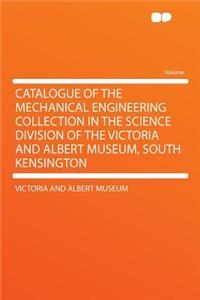 Catalogue of the Mechanical Engineering Collection in the Science Division of the Victoria and Albert Museum, South Kensington