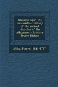 Remarks Upon the Ecclesiastical History of the Ancient Churches of the Albigenses