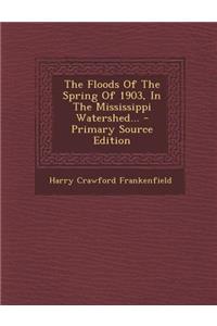 The Floods of the Spring of 1903, in the Mississippi Watershed... - Primary Source Edition