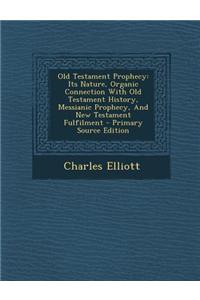 Old Testament Prophecy: Its Nature, Organic Connection with Old Testament History, Messianic Prophecy, and New Testament Fulfilment