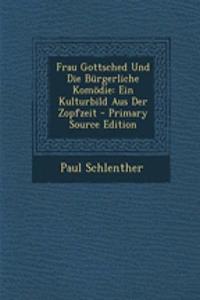 Frau Gottsched Und Die Burgerliche Komodie: Ein Kulturbild Aus Der Zopfzeit