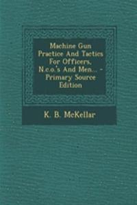 Machine Gun Practice and Tactics for Officers, N.C.O.'s and Men... - Primary Source Edition