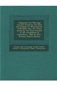 Allegations for Marriage Licences Issued by the Dean and Chapter of Westminster, 1558-1699: Also, for Those Issued by the Vicar-General of the Archbishop of Canterbury, 1660 to 1679