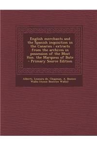 English Merchants and the Spanish Inquisition in the Canaries: Extracts from the Archives in Possession of the Most Hon. the Marquess of Bute