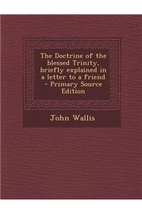 The Doctrine of the Blessed Trinity, Briefly Explained in a Letter to a Friend - Primary Source Edition