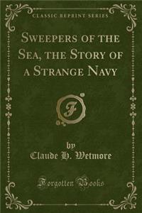 Sweepers of the Sea, the Story of a Strange Navy (Classic Reprint)