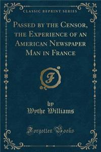 Passed by the Censor, the Experience of an American Newspaper Man in France (Classic Reprint)