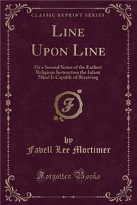 Line Upon Line: Or a Second Series of the Earliest Religious Instruction the Infant Mind Is Capable of Receiving (Classic Reprint)