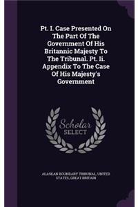 PT. I. Case Presented on the Part of the Government of His Britannic Majesty to the Tribunal. PT. II. Appendix to the Case of His Majesty's Government