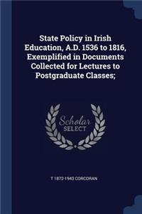 State Policy in Irish Education, A.D. 1536 to 1816, Exemplified in Documents Collected for Lectures to Postgraduate Classes;