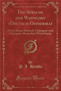 Die Sprache Der Wapogoro (Deutsch-Ostafrika): Nebst Einem Deutsch-Chipogoro Und Chipogoro-Deutschen WÃ¶rterbuche (Classic Reprint)