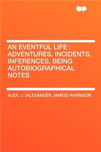 An Eventful Life: Adventures, Incidents, Inferences, Being Autobiographical Notes