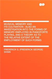 Musical Memory and Its Cultivation: Also an Investigation Into the Forms of Memory Employed in Pianoforte Playing, and a Theory as to the Relative Extent of the Employment of Such Forms