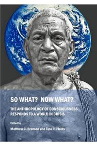 So What? Now What? the Anthropology of Consciousness Responds to a World in Crisis