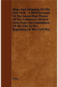 Ships And Shipping Of Old New York - A Brief Account Of The Interesting Phases Of The Commerce Of New York From The Foundation Of The City To The Beginning Of The Civil War